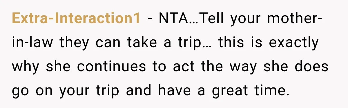 Extra-Interaction1 − NTA…Tell your mother-in-law they can take a trip… this is exactly why she continues to act the way she does go on your trip and have a great...