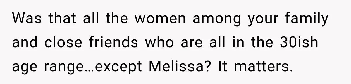 Was that all the women among your family and close friends who are all in the 30ish age range…except Melissa? It matters.