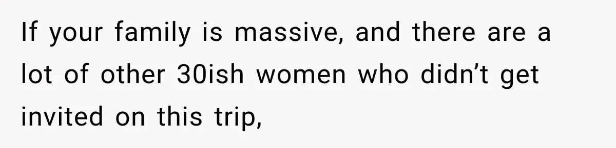If your family is massive, and there are a lot of other 30ish women who didn’t get invited on this trip,