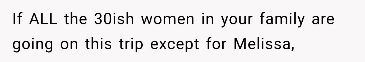 If ALL the 30ish women in your family are going on this trip except for Melissa,