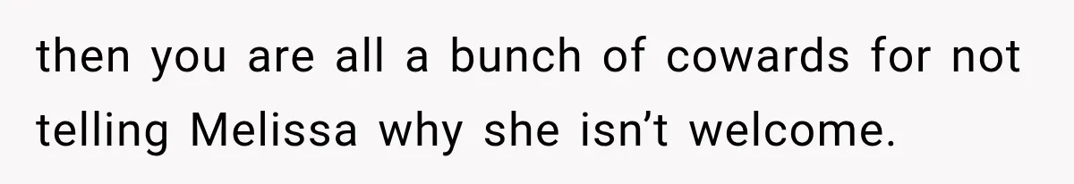 then you are all a bunch of cowards for not telling Melissa why she isn’t welcome.