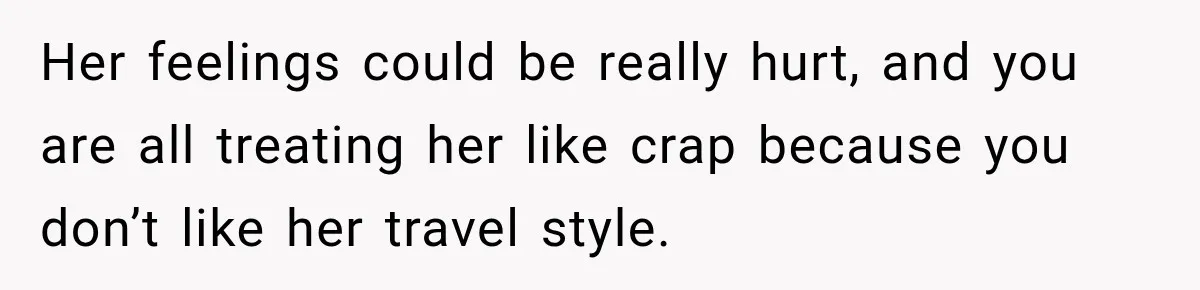 Her feelings could be really hurt, and you are all treating her like crap because you don’t like her travel style.