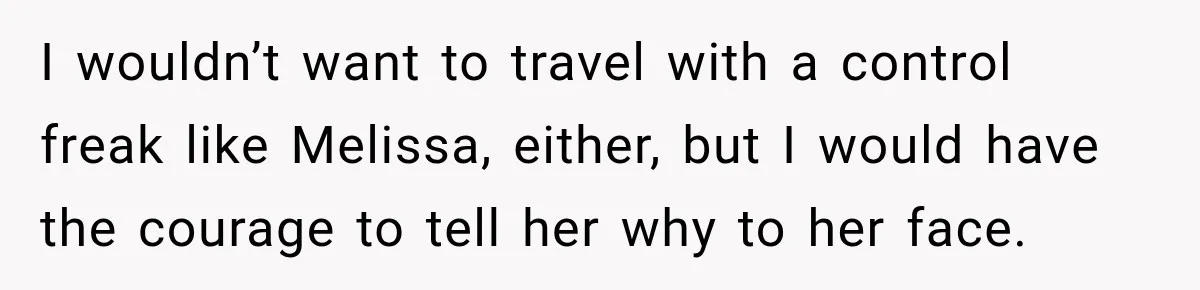 I wouldn’t want to travel with a control freak like Melissa, either, but I would have the courage to tell her why to her face.