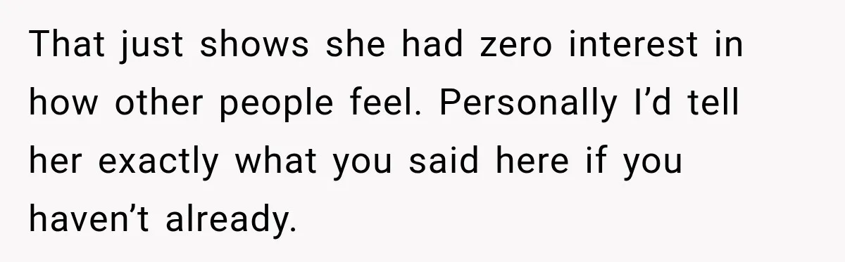 That just shows she had zero interest in how other people feel. Personally I’d tell her exactly what you said here if you haven’t already.