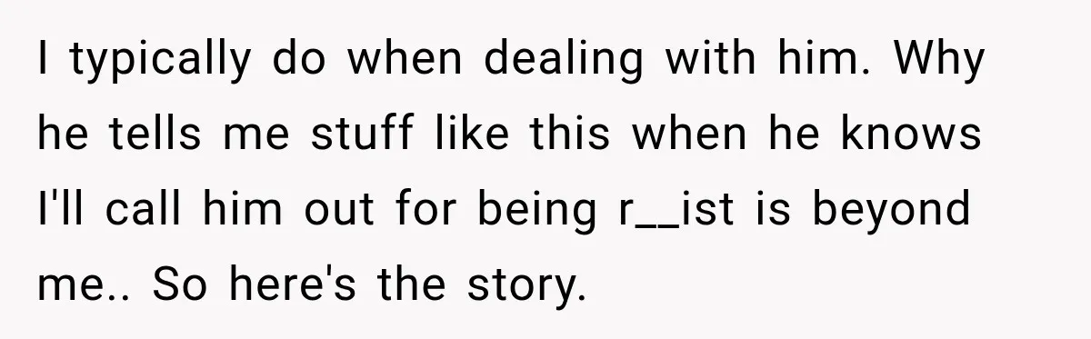 Brother Tells A Racist Story, Sister Uses Logic To Make Him Question Every Detail I typically do when dealing with him. Why he tells me stuff like this when he knows I'll call him out for being r__ist is beyond me.. So here's the...