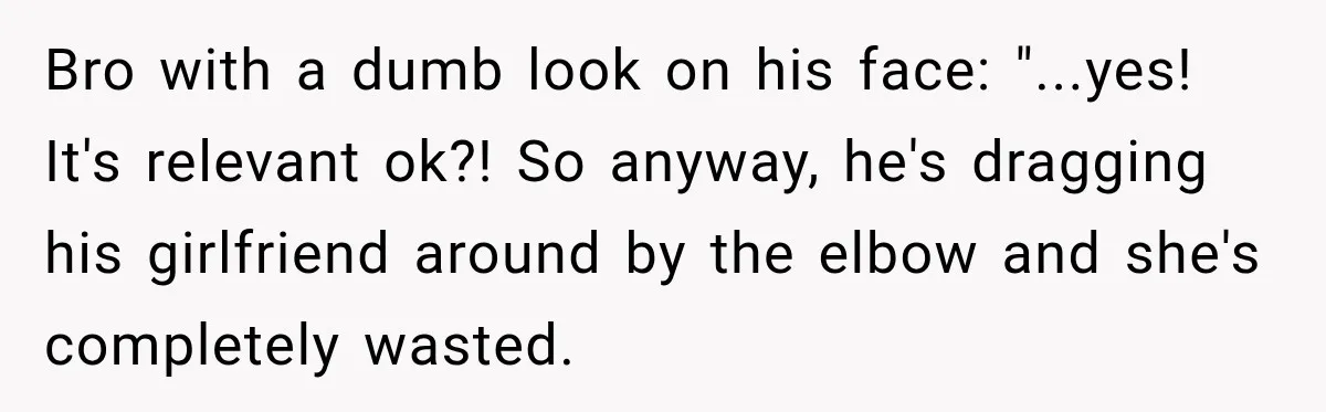 Brother Tells A Racist Story, Sister Uses Logic To Make Him Question Every Detail Bro with a dumb look on his face: "...yes! It's relevant ok?! So anyway, he's dragging his girlfriend around by the elbow and she's completely wasted.