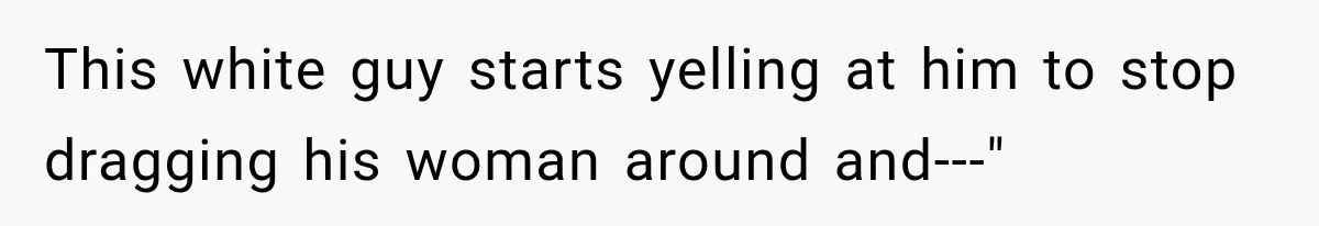 Brother Tells A Racist Story, Sister Uses Logic To Make Him Question Every Detail This white guy starts yelling at him to stop dragging his woman around and---"