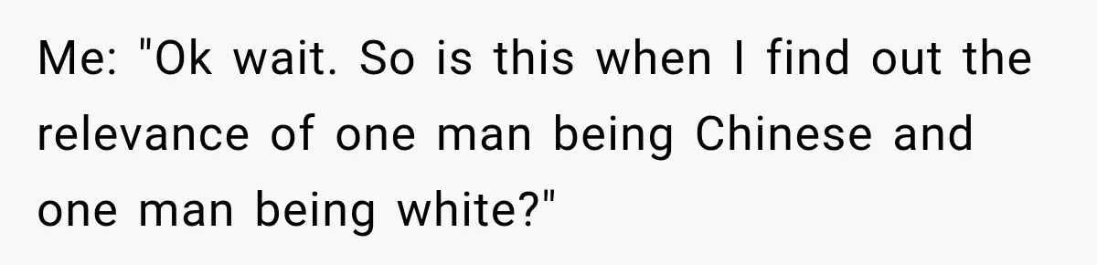 Brother Tells A Racist Story, Sister Uses Logic To Make Him Question Every Detail Me: "Ok wait. So is this when I find out the relevance of one man being Chinese and one man being white?"