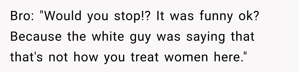 Brother Tells A Racist Story, Sister Uses Logic To Make Him Question Every Detail Bro: "Would you stop!? It was funny ok? Because the white guy was saying that that's not how you treat women here."