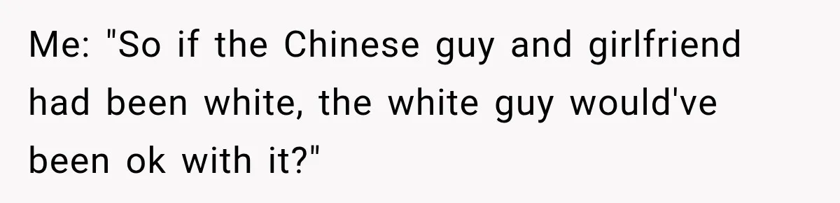 Brother Tells A Racist Story, Sister Uses Logic To Make Him Question Every Detail Me: "So if the Chinese guy and girlfriend had been white, the white guy would've been ok with it?"