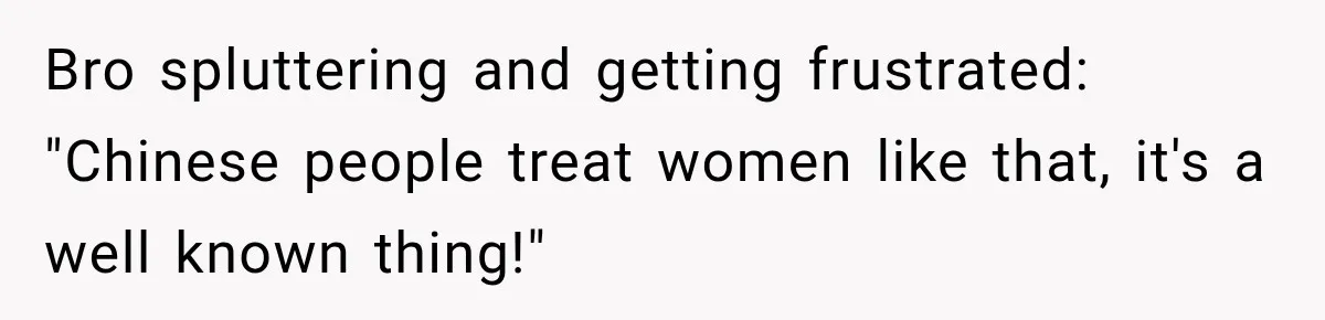 Brother Tells A Racist Story, Sister Uses Logic To Make Him Question Every Detail Bro spluttering and getting frustrated: "Chinese people treat women like that, it's a well known thing!"