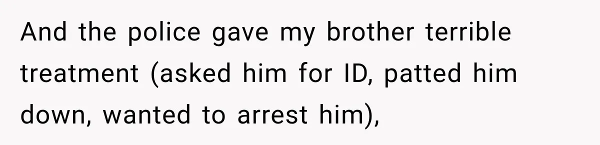 Brother Tells A Racist Story, Sister Uses Logic To Make Him Question Every Detail And the police gave my brother terrible treatment (asked him for ID, patted him down, wanted to arrest him),