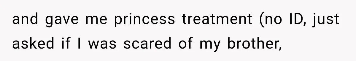 Brother Tells A Racist Story, Sister Uses Logic To Make Him Question Every Detail and gave me princess treatment (no ID, just asked if I was scared of my brother,