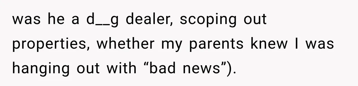 Brother Tells A Racist Story, Sister Uses Logic To Make Him Question Every Detail was he a d__g dealer, scoping out properties, whether my parents knew I was hanging out with “bad news”).
