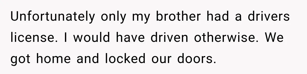 Brother Tells A Racist Story, Sister Uses Logic To Make Him Question Every Detail Unfortunately only my brother had a drivers license. I would have driven otherwise. We got home and locked our doors.