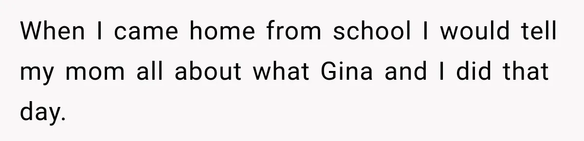 Brother Tells A Racist Story, Sister Uses Logic To Make Him Question Every Detail When I came home from school I would tell my mom all about what Gina and I did that day.