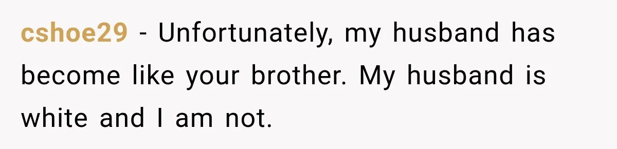 Brother Tells A Racist Story, Sister Uses Logic To Make Him Question Every Detail cshoe29 − Unfortunately, my husband has become like your brother. My husband is white and I am not.