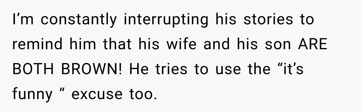 Brother Tells A Racist Story, Sister Uses Logic To Make Him Question Every Detail I’m constantly interrupting his stories to remind him that his wife and his son ARE BOTH BROWN! He tries to use the “it’s funny “ excuse too.