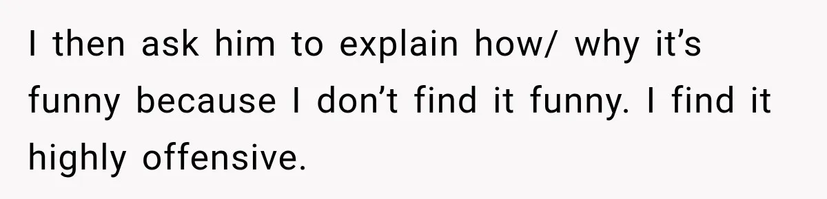 Brother Tells A Racist Story, Sister Uses Logic To Make Him Question Every Detail I then ask him to explain how/ why it’s funny because I don’t find it funny. I find it highly offensive.
