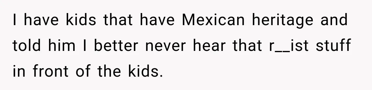 Brother Tells A Racist Story, Sister Uses Logic To Make Him Question Every Detail I have kids that have Mexican heritage and told him I better never hear that r__ist stuff in front of the kids.