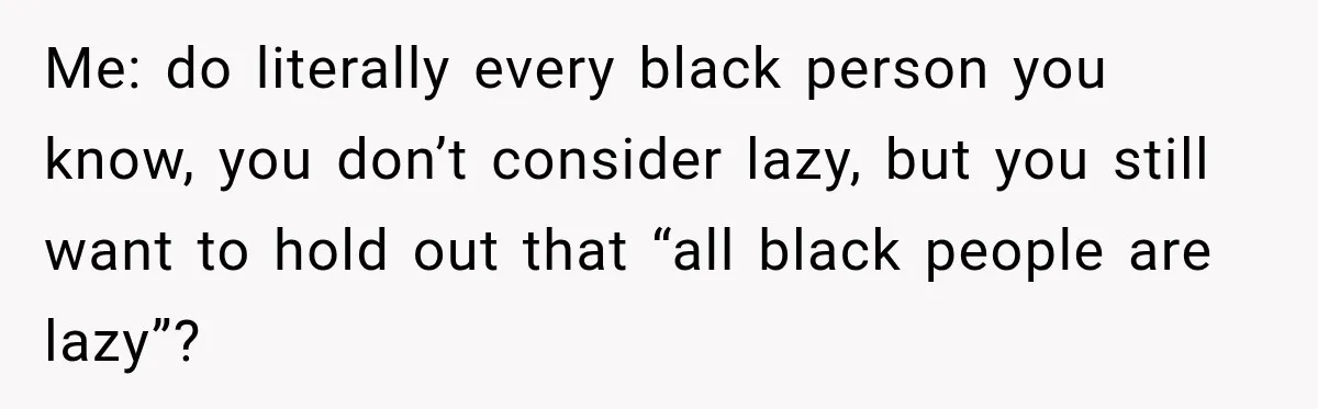 Brother Tells A Racist Story, Sister Uses Logic To Make Him Question Every Detail Me: do literally every black person you know, you don’t consider lazy, but you still want to hold out that “all black people are lazy”?