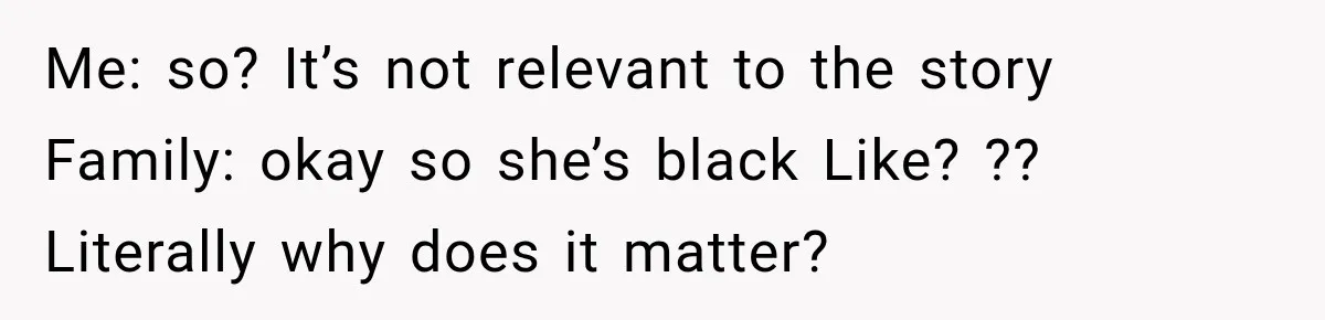 Brother Tells A Racist Story, Sister Uses Logic To Make Him Question Every Detail Me: so? It’s not relevant to the story Family: okay so she’s black Like? ?? Literally why does it matter?