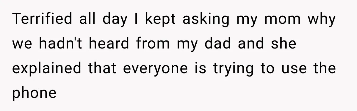 She Thought Her Father Was Gone On 9/11, But One Phone Call Changed Everything Terrified all day I kept asking my mom why we hadn't heard from my dad and she explained that everyone is trying to use the phone