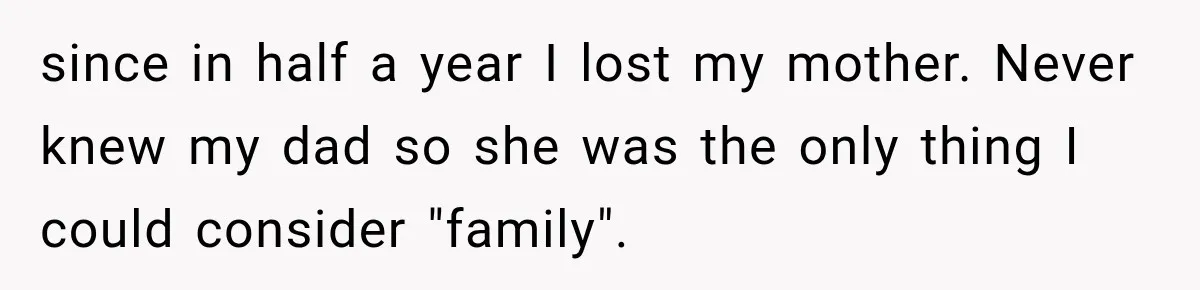 since in half a year I lost my mother. Never knew my dad so she was the only thing I could consider "family".