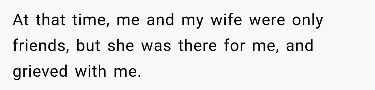 At that time, me and my wife were only friends, but she was there for me, and grieved with me.