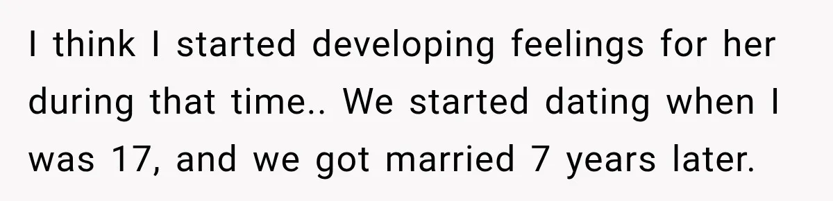 I think I started developing feelings for her during that time.. We started dating when I was 17, and we got married 7 years later.