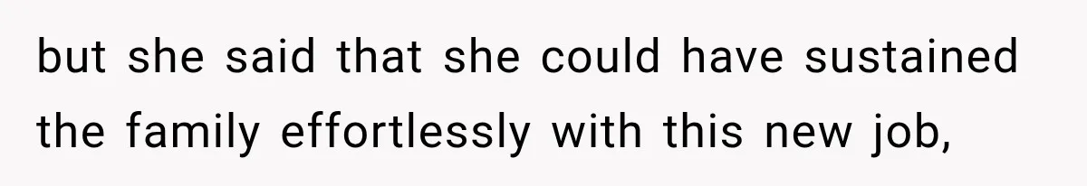 but she said that she could have sustained the family effortlessly with this new job,