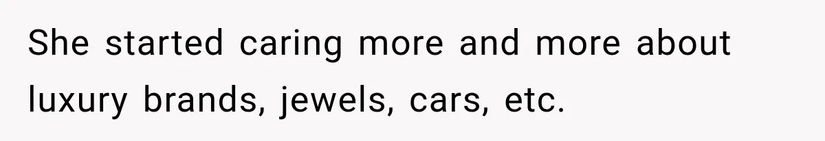 She started caring more and more about luxury brands, jewels, cars, etc.