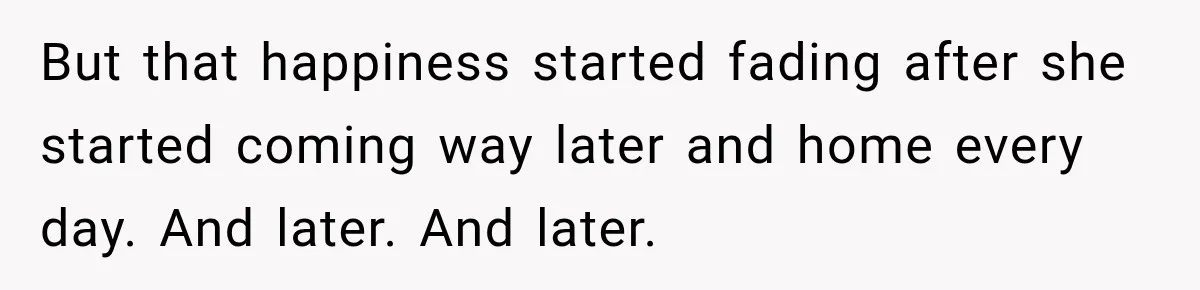 But that happiness started fading after she started coming way later and home every day. And later. And later.