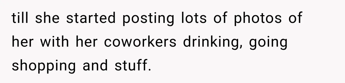 till she started posting lots of photos of her with her coworkers drinking, going shopping and stuff.