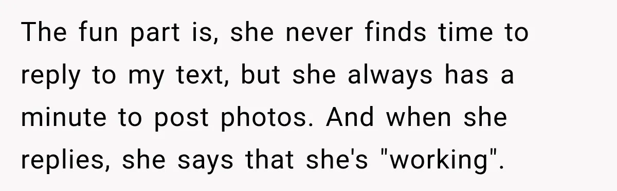 The fun part is, she never finds time to reply to my text, but she always has a minute to post photos. And when she replies, she says that she's...