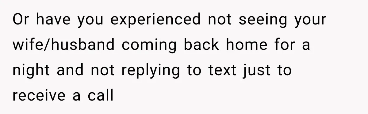 Or have you experienced not seeing your wife/husband coming back home for a night and not replying to text just to receive a call