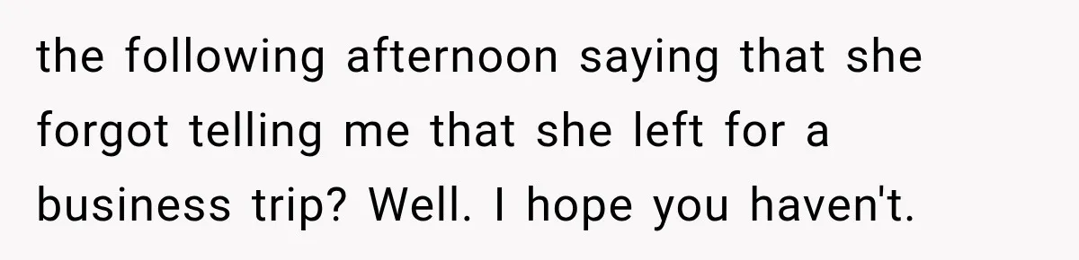 the following afternoon saying that she forgot telling me that she left for a business trip? Well. I hope you haven't.