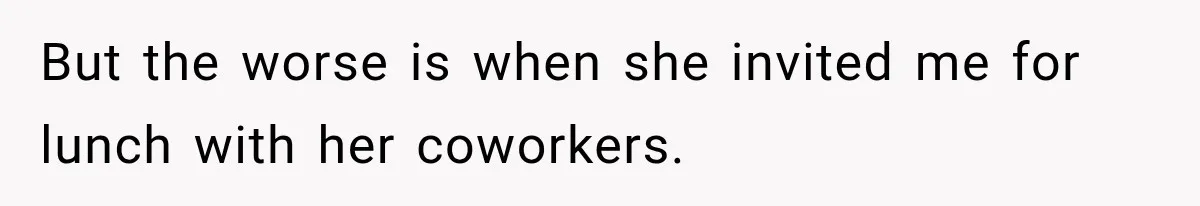 But the worse is when she invited me for lunch with her coworkers.