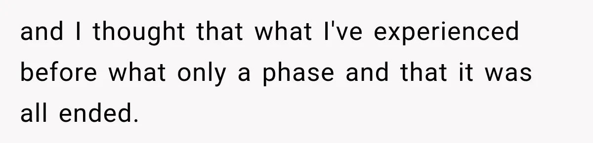 and I thought that what I've experienced before what only a phase and that it was all ended.