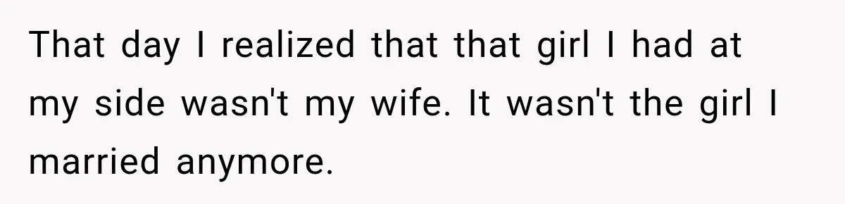 That day I realized that that girl I had at my side wasn't my wife. It wasn't the girl I married anymore.