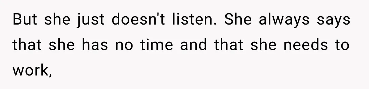 But she just doesn't listen. She always says that she has no time and that she needs to work,