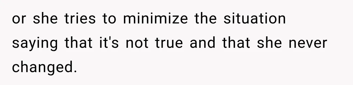 or she tries to minimize the situation saying that it's not true and that she never changed.