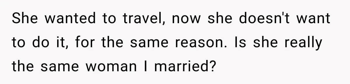 She wanted to travel, now she doesn't want to do it, for the same reason. Is she really the same woman I married?