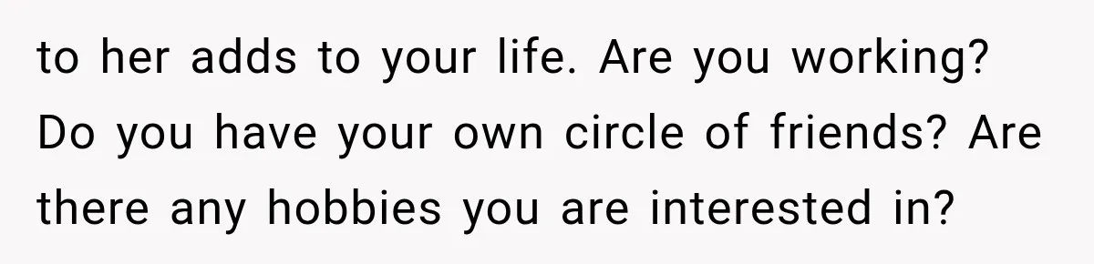 to her adds to your life. Are you working? Do you have your own circle of friends? Are there any hobbies you are interested in?