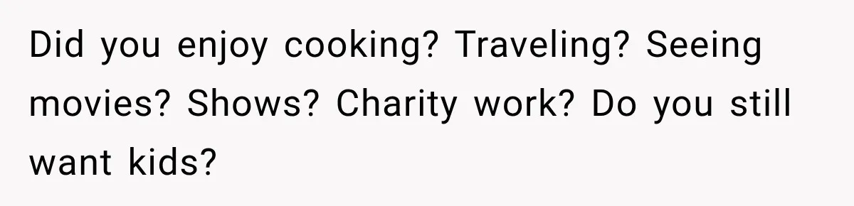 Did you enjoy cooking? Traveling? Seeing movies? Shows? Charity work? Do you still want kids?