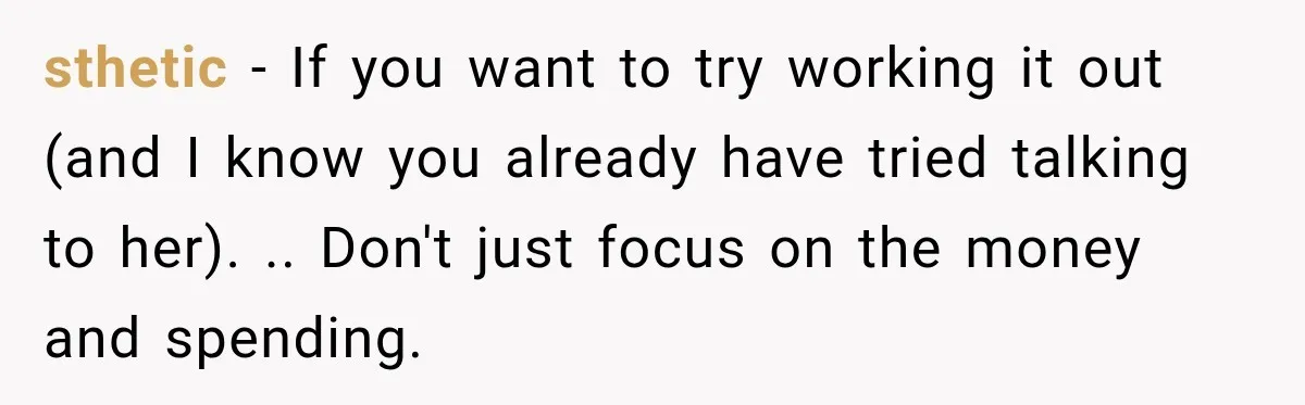 sthetic − If you want to try working it out (and I know you already have tried talking to her). .. Don't just focus on the money and spending.