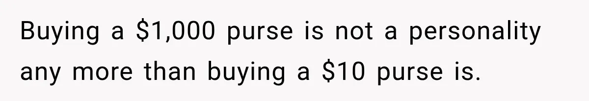 Buying a $1,000 purse is not a personality any more than buying a $10 purse is.