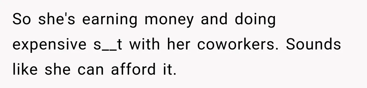 So she's earning money and doing expensive s__t with her coworkers. Sounds like she can afford it.