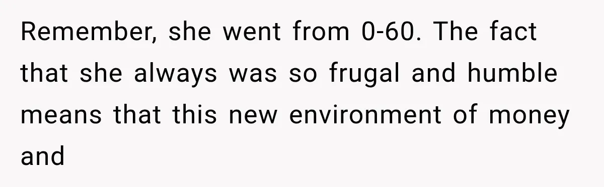 Remember, she went from 0-60. The fact that she always was so frugal and humble means that this new environment of money and
