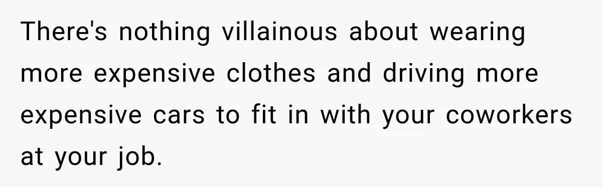 There's nothing villainous about wearing more expensive clothes and driving more expensive cars to fit in with your coworkers at your job.